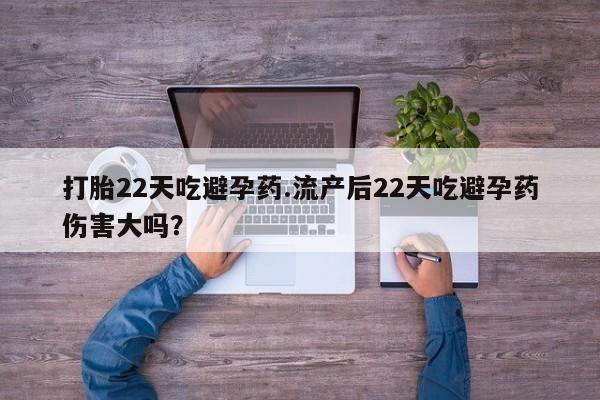 打胎药在线付款打胎22天吃避孕药.流产后22天吃避孕药伤害大吗？