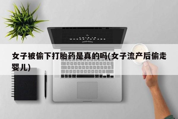 打胎药在线付款女子被偷下打胎药是真的吗(女子流产后偷走婴儿)