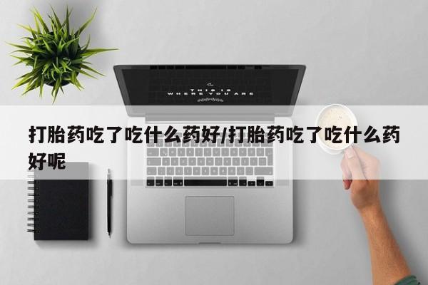 打胎药在线付款打胎药吃了吃什么药好/打胎药吃了吃什么药好呢