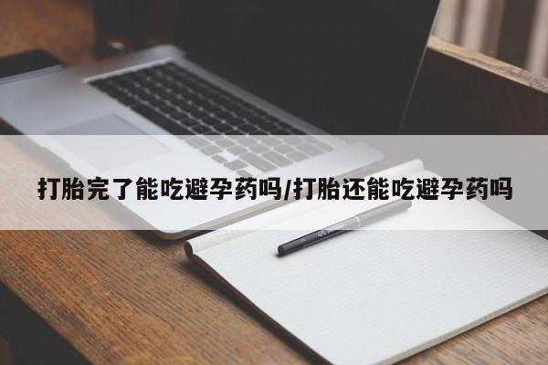 打胎药在线付款打胎完了能吃避孕药吗/打胎还能吃避孕药吗