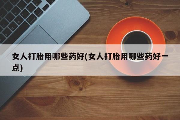 打胎药在线付款女人打胎用哪些药好(女人打胎用哪些药好一点)
