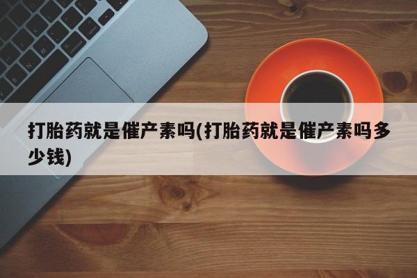 打胎药在线付款打胎药就是催产素吗(打胎药就是催产素吗多少钱)