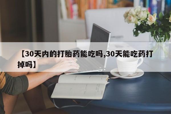 打胎药在线付款【30天内的打胎药能吃吗,30天能吃药打掉吗】