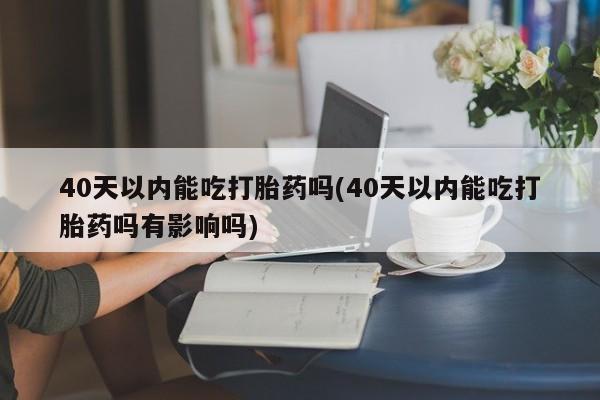 打胎药在线付款40天以内能吃打胎药吗(40天以内能吃打胎药吗有影响吗)