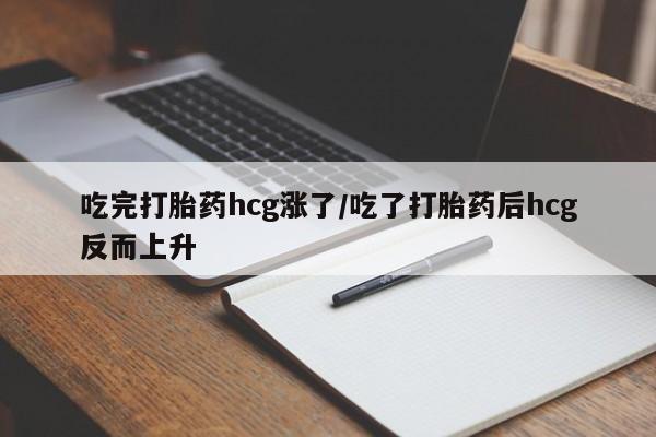 打胎药在线付款吃完打胎药hcg涨了/吃了打胎药后hcg反而上升