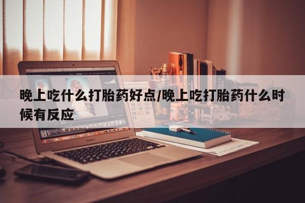 打胎药在线付款晚上吃什么打胎药好点/晚上吃打胎药什么时候有反应