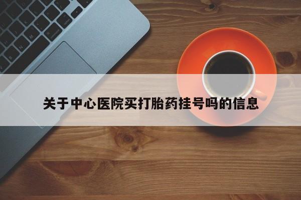 打胎药在线付款关于中心医院买打胎药挂号吗的信息