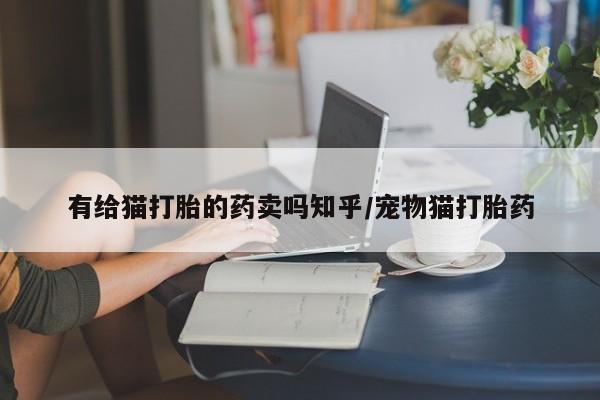 打胎药在线付款有给猫打胎的药卖吗知乎/宠物猫打胎药