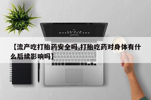 打胎药在线付款【流产吃打胎药安全吗,打胎吃药对身体有什么后续影响吗】
