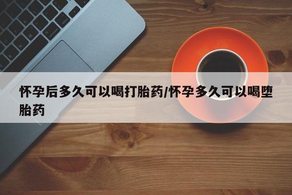 打胎药在线付款怀孕后多久可以喝打胎药/怀孕多久可以喝堕胎药