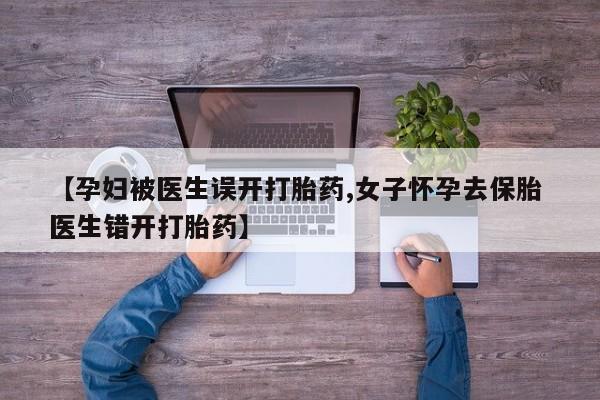 打胎药在线付款【孕妇被医生误开打胎药,女子怀孕去保胎 医生错开打胎药】