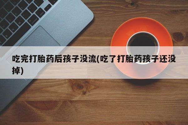 打胎药在线付款吃完打胎药后孩子没流(吃了打胎药孩子还没掉)