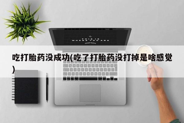 打胎药在线付款吃打胎药没成功(吃了打胎药没打掉是啥感觉)