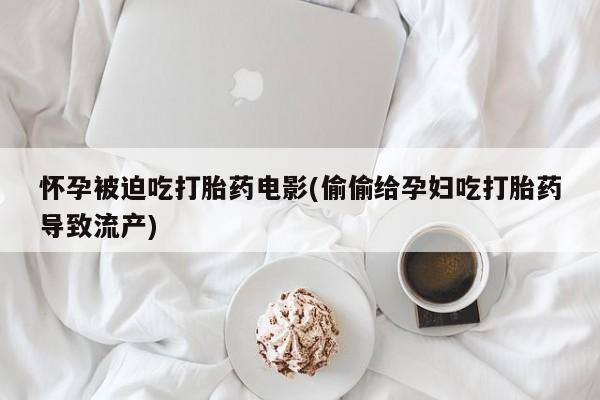 打胎药在线付款怀孕被迫吃打胎药电影(偷偷给孕妇吃打胎药导致流产)