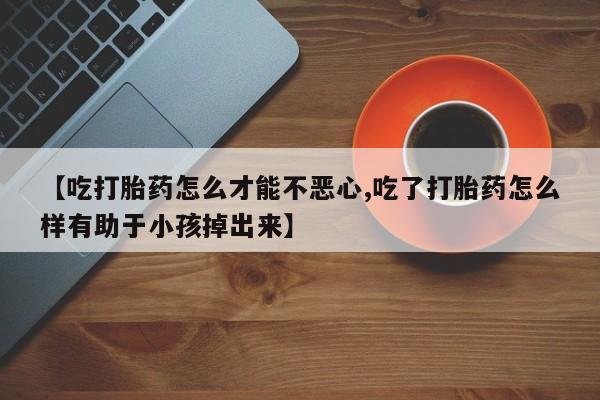 打胎药在线付款【吃打胎药怎么才能不恶心,吃了打胎药怎么样有助于小孩掉出来】