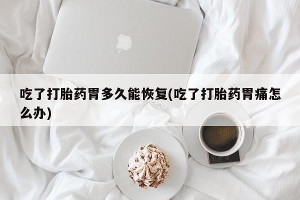 打胎药在线付款吃了打胎药胃多久能恢复(吃了打胎药胃痛怎么办)