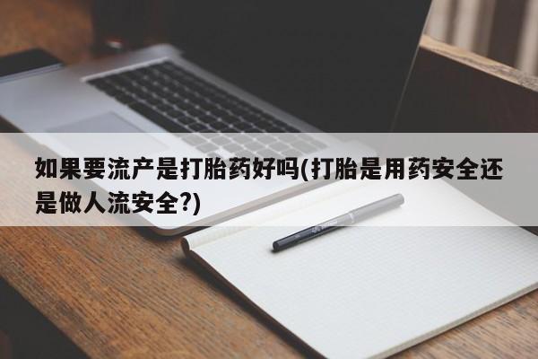 打胎药在线付款如果要流产是打胎药好吗(打胎是用药安全还是做人流安全?)