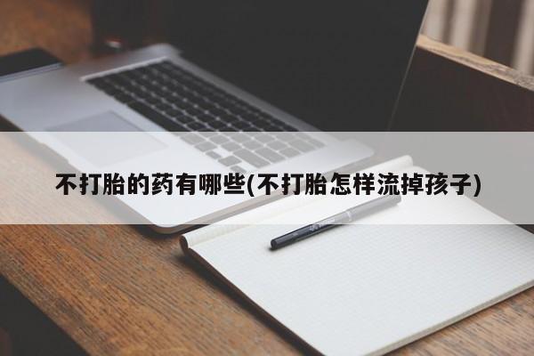 打胎药在线付款不打胎的药有哪些(不打胎怎样流掉孩子)