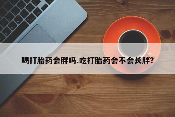 打胎药在线付款喝打胎药会胖吗.吃打胎药会不会长胖？