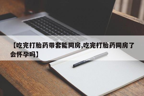 打胎药在线付款【吃完打胎药带套能同房,吃完打胎药同房了会怀孕吗】
