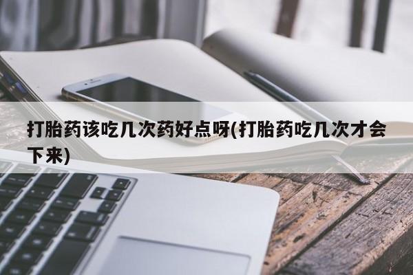 打胎药在线付款打胎药该吃几次药好点呀(打胎药吃几次才会下来)