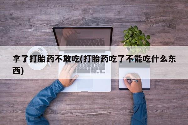 打胎药在线付款拿了打胎药不敢吃(打胎药吃了不能吃什么东西)