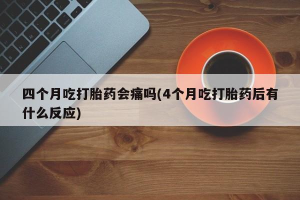 打胎药在线付款四个月吃打胎药会痛吗(4个月吃打胎药后有什么反应)