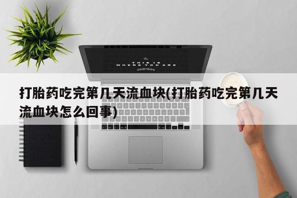 打胎药在线付款打胎药吃完第几天流血块(打胎药吃完第几天流血块怎么回事)