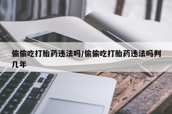 打胎药在线付款偷偷吃打胎药违法吗/偷偷吃打胎药违法吗判几年