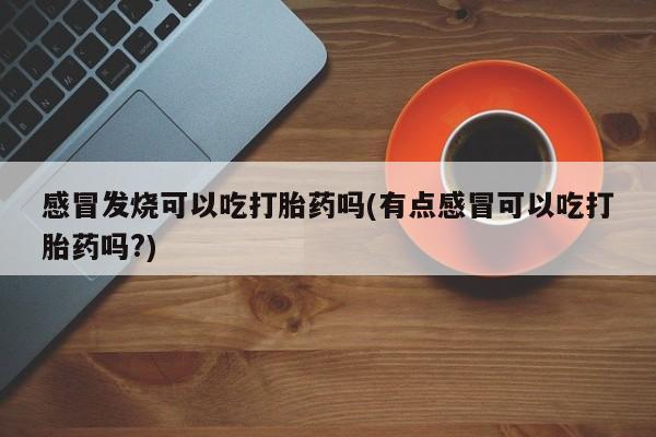 打胎药在线付款感冒发烧可以吃打胎药吗(有点感冒可以吃打胎药吗?)
