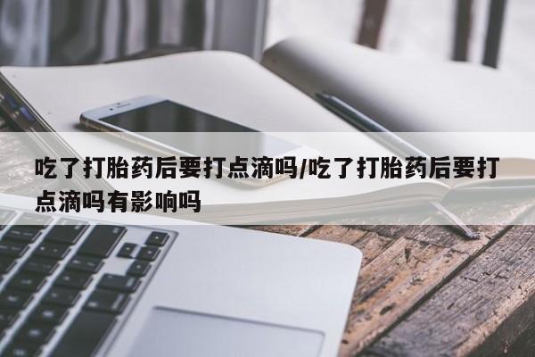 打胎药在线付款吃了打胎药后要打点滴吗/吃了打胎药后要打点滴吗有影响吗