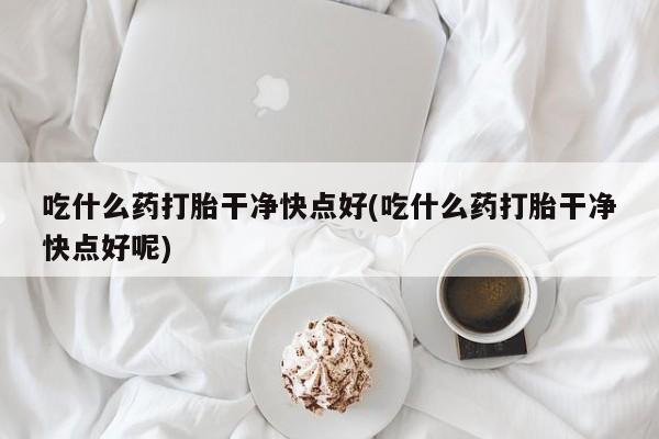 打胎药在线付款吃什么药打胎干净快点好(吃什么药打胎干净快点好呢)