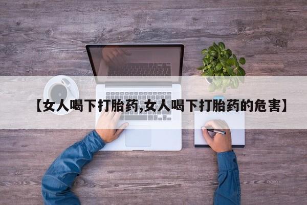 打胎药在线付款【女人喝下打胎药,女人喝下打胎药的危害】