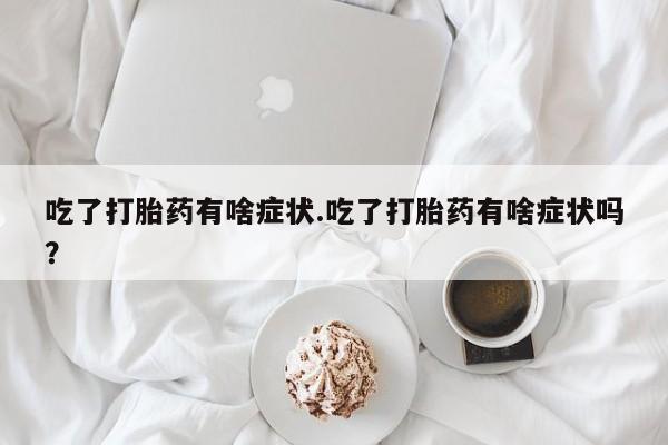 打胎药在线付款吃了打胎药有啥症状.吃了打胎药有啥症状吗？