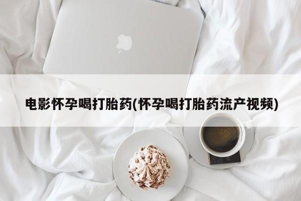打胎药在线付款电影怀孕喝打胎药(怀孕喝打胎药流产视频)