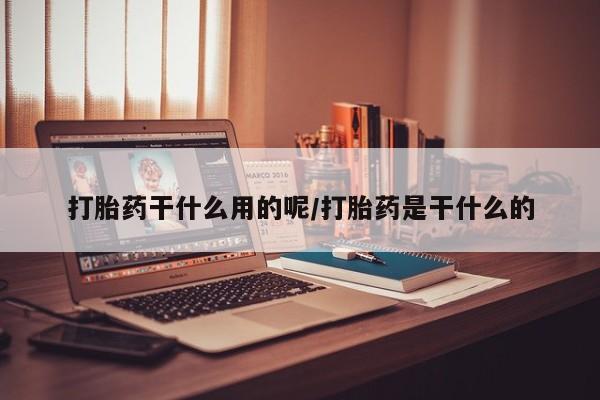 打胎药在线付款打胎药干什么用的呢/打胎药是干什么的