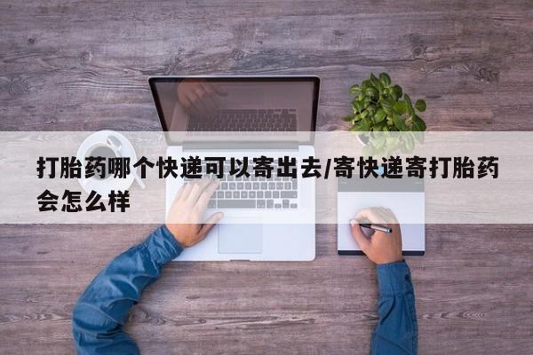 打胎药在线付款打胎药哪个快递可以寄出去/寄快递寄打胎药会怎么样