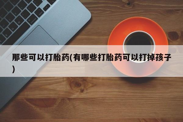 打胎药在线付款那些可以打胎药(有哪些打胎药可以打掉孩子)