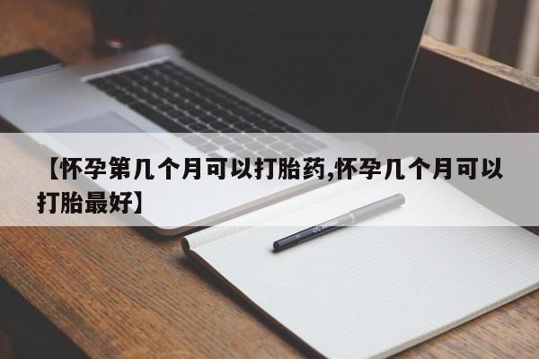 打胎药在线付款【怀孕第几个月可以打胎药,怀孕几个月可以打胎最好】