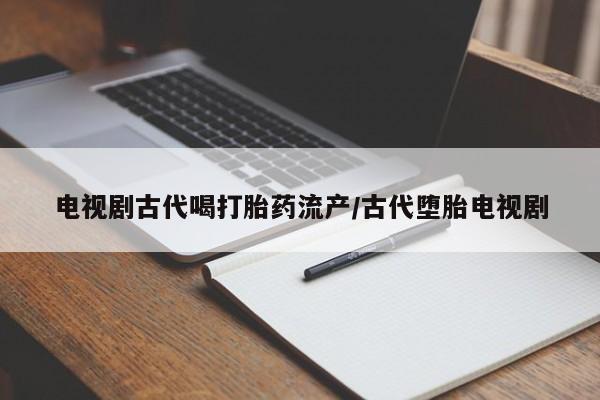 打胎药在线付款电视剧古代喝打胎药流产/古代堕胎电视剧