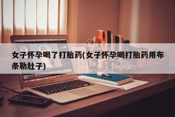 打胎药在线付款女子怀孕喝了打胎药(女子怀孕喝打胎药用布条勒肚子)