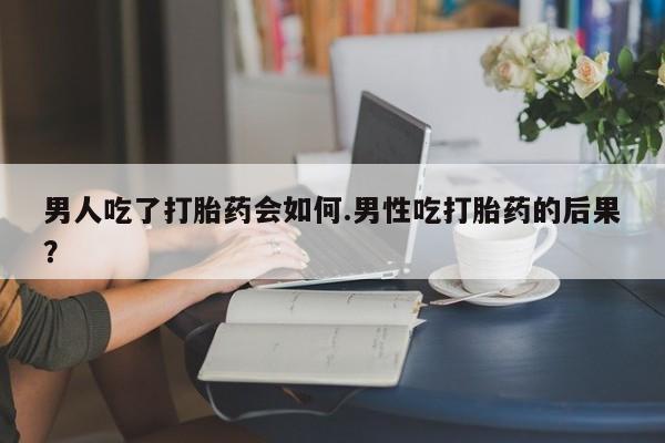 打胎药在线付款男人吃了打胎药会如何.男性吃打胎药的后果？