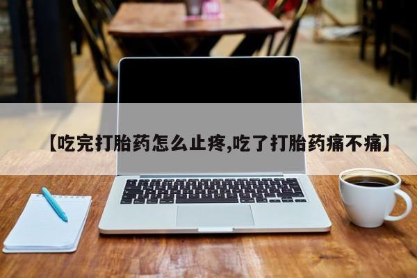 打胎药在线付款【吃完打胎药怎么止疼,吃了打胎药痛不痛】