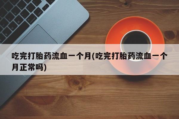 打胎药在线付款吃完打胎药流血一个月(吃完打胎药流血一个月正常吗)