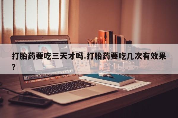 打胎药在线付款打胎药要吃三天才吗.打胎药要吃几次有效果？