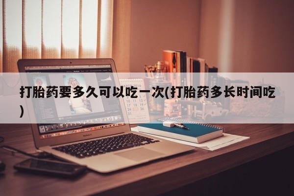 打胎药在线付款打胎药要多久可以吃一次(打胎药多长时间吃)