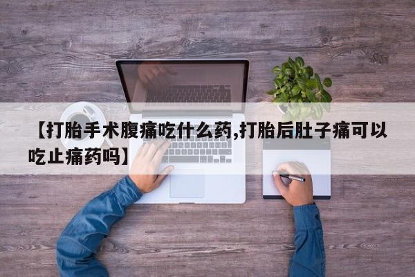 打胎药在线付款【打胎手术腹痛吃什么药,打胎后肚子痛可以吃止痛药吗】