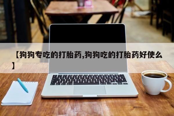 打胎药在线付款【狗狗专吃的打胎药,狗狗吃的打胎药好使么】