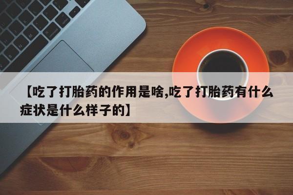 打胎药在线付款【吃了打胎药的作用是啥,吃了打胎药有什么症状是什么样子的】