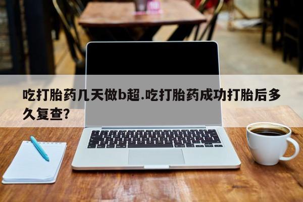 打胎药在线付款吃打胎药几天做b超.吃打胎药成功打胎后多久复查？